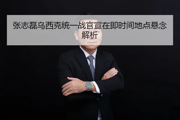 张志磊乌西克统一战官宣在即时间地点悬念解析